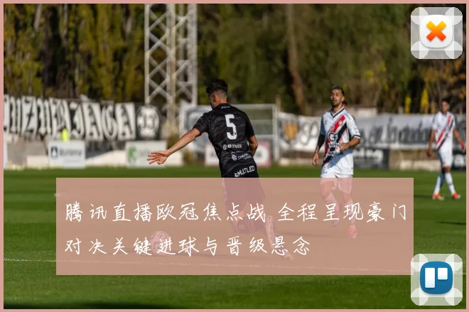 腾讯直播欧冠焦点战 全程呈现豪门对决关键进球与晋级悬念