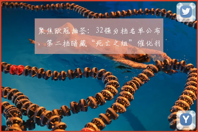 聚焦欧冠抽签:32强分档名单公布,第二档暗藏“死亡之组”催化剂