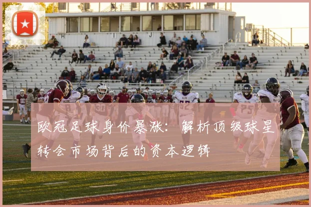 欧冠足球身价暴涨：解析顶级球星转会市场背后的资本逻辑