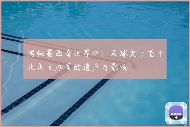 揭秘墨西哥世界杯：足球史上首个北美主办国的遗产与影响