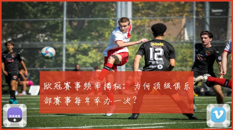 欧冠赛事频率揭秘：为何顶级俱乐部赛事每年举办一次？