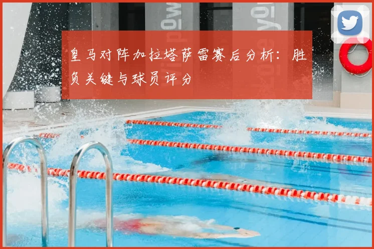 皇马对阵加拉塔萨雷赛后分析：胜负关键与球员评分