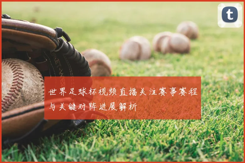 世界足球杯视频直播关注赛事赛程与关键对阵进展解析