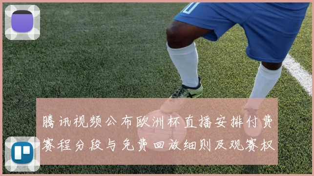 腾讯视频公布欧洲杯直播安排付费赛程分段与免费回放细则及观赛权益
