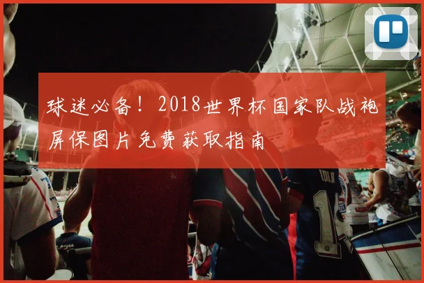 球迷必备！2018世界杯国家队战袍屏保图片免费获取指南