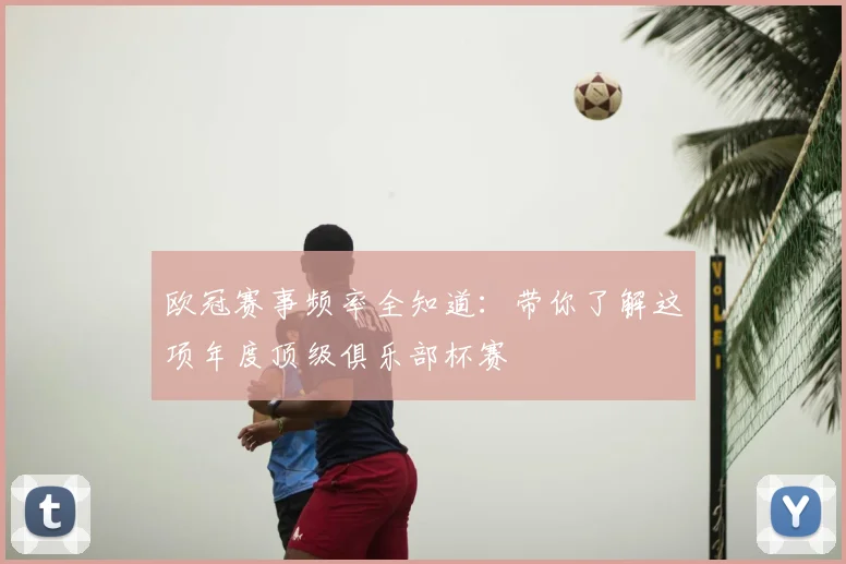 欧冠赛事频率全知道：带你了解这项年度顶级俱乐部杯赛