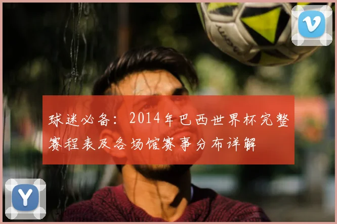球迷必备：2014年巴西世界杯完整赛程表及各场馆赛事分布详解