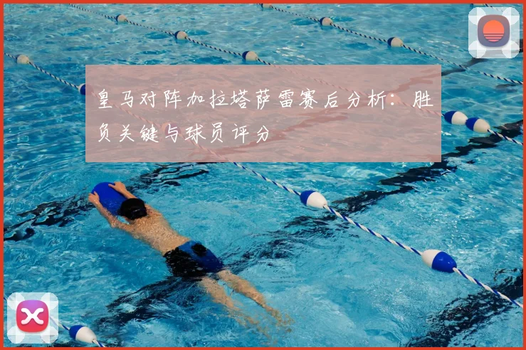 皇马对阵加拉塔萨雷赛后分析：胜负关键与球员评分