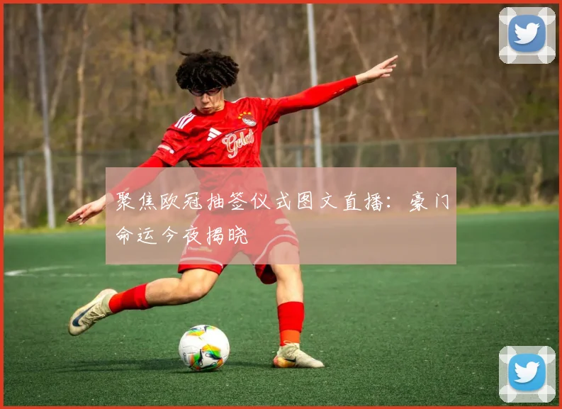 聚焦欧冠抽签仪式图文直播:豪门命运今夜揭晓