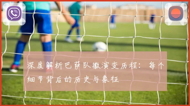 深度解析巴萨队徽演变历程:每个细节背后的历史与象征