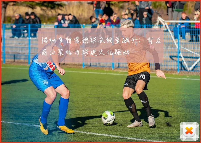 揭秘多特蒙德球衣销量飙升：背后商业策略与球迷文化驱动