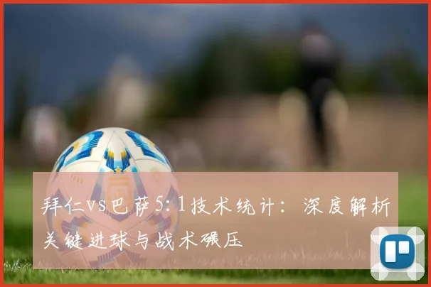 拜仁vs巴萨5:1技术统计：深度解析关键进球与战术碾压