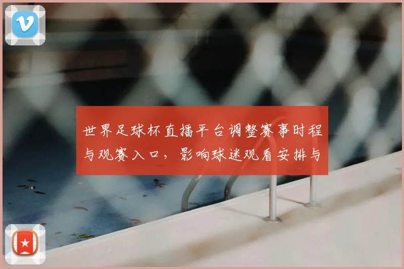 世界足球杯直播平台调整赛事时程与观赛入口,影响球迷观看安排与信号稳定