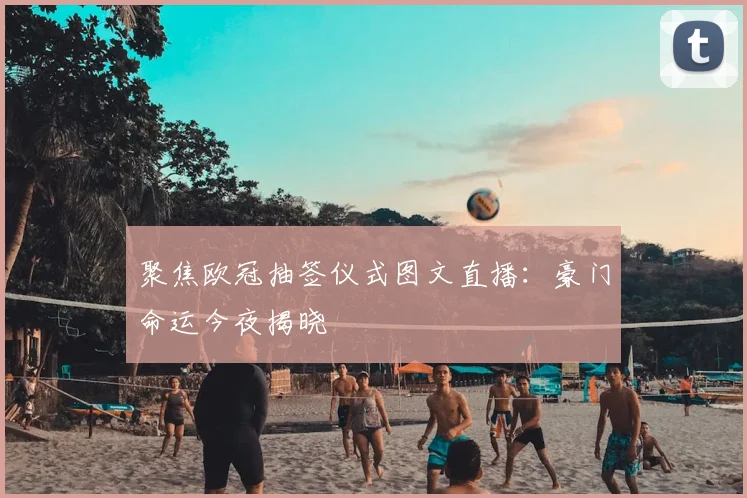 聚焦欧冠抽签仪式图文直播:豪门命运今夜揭晓